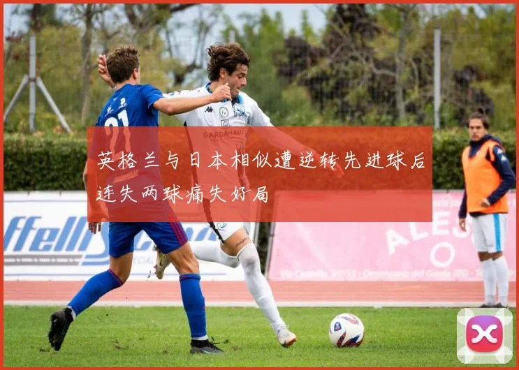 英格兰与日本相似遭逆转先进球后连失两球痛失好局