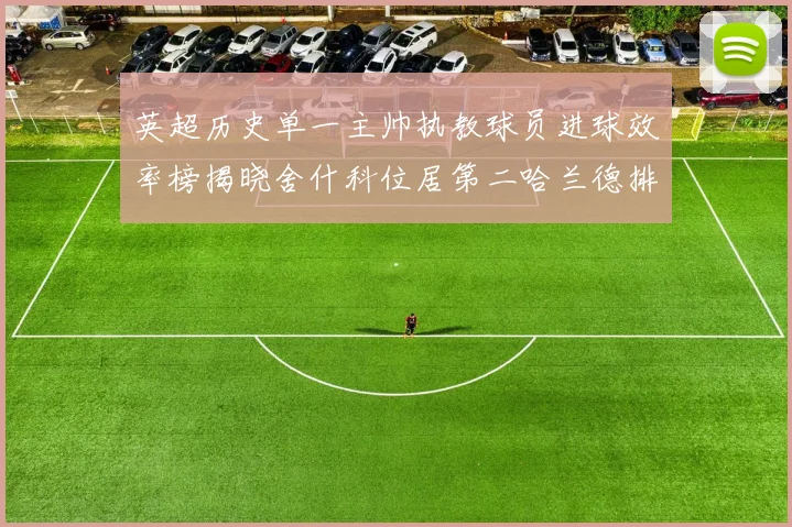英超历史单一主帅执教球员进球效率榜揭晓舍什科位居第二哈兰德排名第五