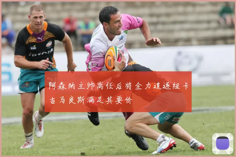 阿森纳主帅离任后将全力追逐纽卡吉马良斯满足其要价