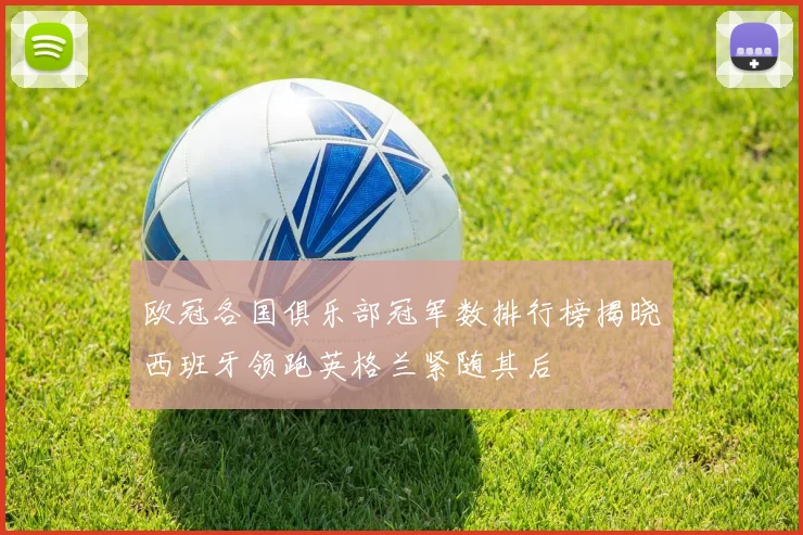欧冠各国俱乐部冠军数排行榜揭晓西班牙领跑英格兰紧随其后