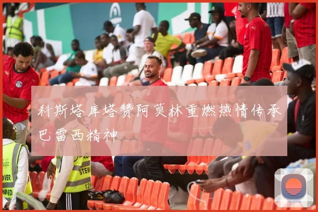 科斯塔库塔赞阿莫林重燃热情传承巴雷西精神