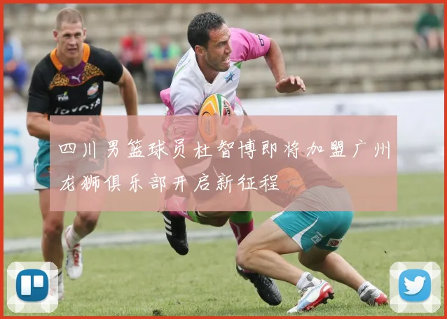 四川男篮球员杜智博即将加盟广州龙狮俱乐部开启新征程