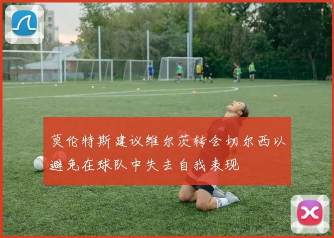 莫伦特斯建议维尔茨转会切尔西以避免在球队中失去自我表现
